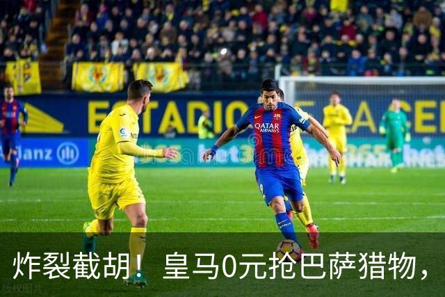 炸裂截胡！皇马0元抢巴萨猎物，穆帅回归神操作，西甲格局要变天