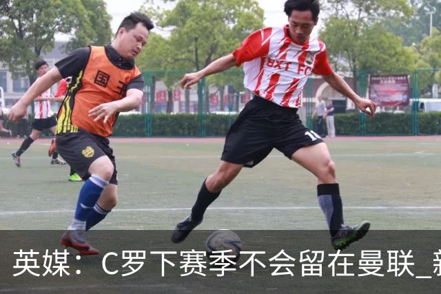 英媒：C罗下赛季不会留在曼联 新任主帅不会留他